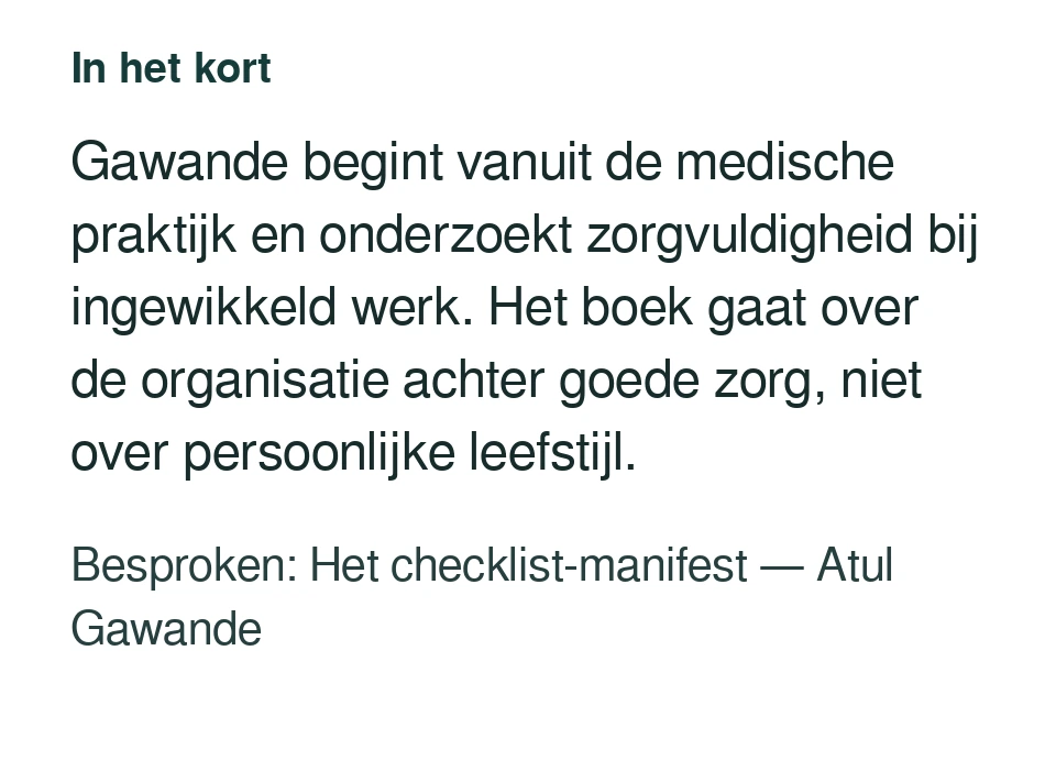 Gawande begint vanuit de medische praktijk en onderzoekt zorgvuldigheid bij ingewikkeld werk. Het boek gaat over de organisatie achter goede zorg, niet over persoonlijke leefstijl. Besproken: Het checklist-manifest — Atul Gawande.