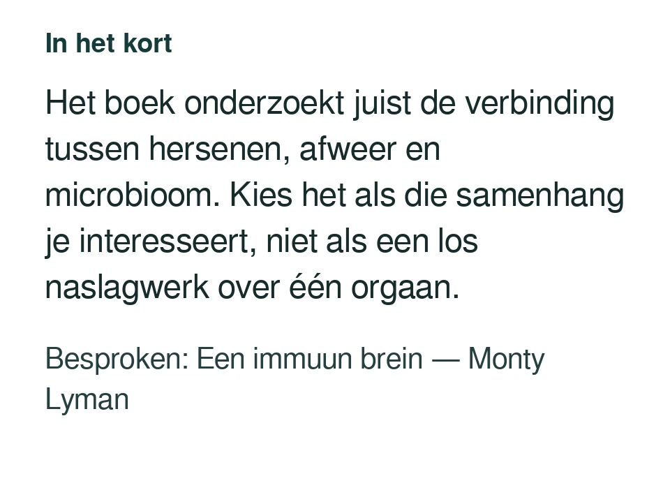 Het boek onderzoekt juist de verbinding tussen hersenen, afweer en microbioom. Kies het als die samenhang je interesseert, niet als een los naslagwerk over één orgaan. Besproken: Een immuun brein — Monty Lyman.