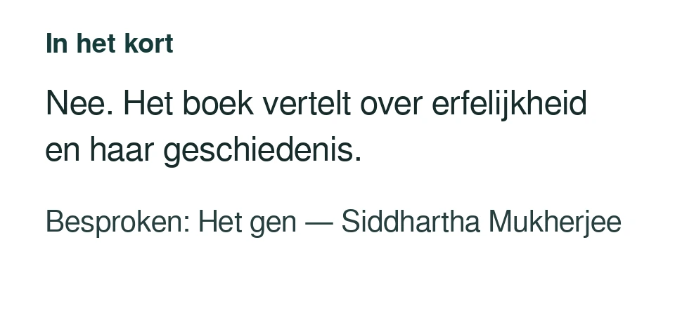 Nee. Het boek vertelt over erfelijkheid en haar geschiedenis. Besproken: Het gen — Siddhartha Mukherjee.