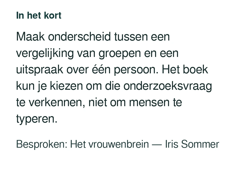 Maak onderscheid tussen een vergelijking van groepen en een uitspraak over één persoon. Het boek kun je kiezen om die onderzoeksvraag te verkennen, niet om mensen te typeren. Besproken: Het vrouwenbrein — Iris Sommer.