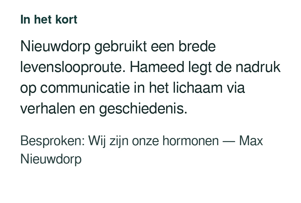 Nieuwdorp gebruikt een brede levenslooproute. Hameed legt de nadruk op communicatie in het lichaam via verhalen en geschiedenis. Besproken: Wij zijn onze hormonen — Max Nieuwdorp.