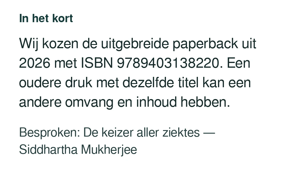 Wij kozen de uitgebreide paperback uit 2026 met ISBN 9789403138220. Een oudere druk met dezelfde titel kan een andere omvang en inhoud hebben. Besproken: De keizer aller ziektes — Siddhartha Mukherjee.