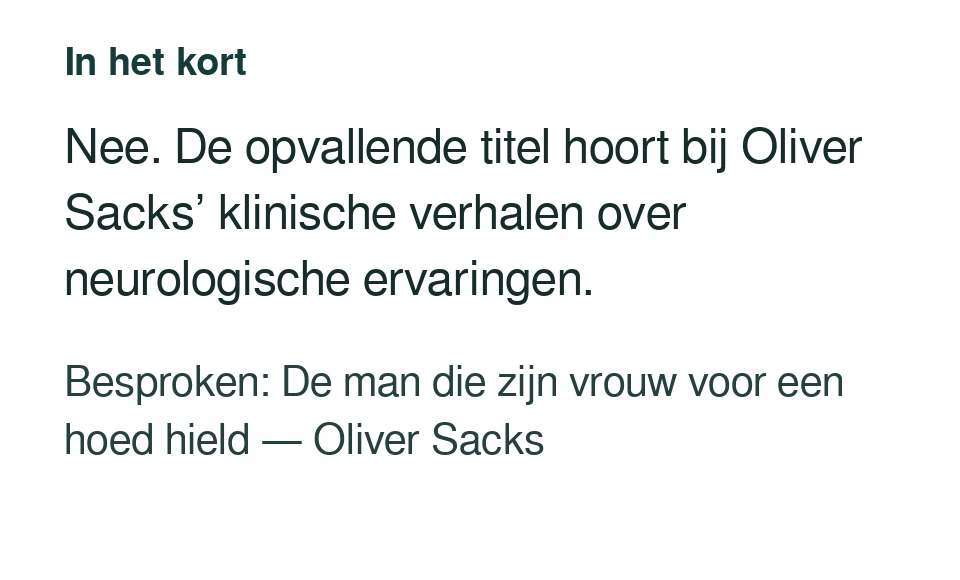 Nee. De opvallende titel hoort bij Oliver Sacks’ klinische verhalen over neurologische ervaringen. Besproken: De man die zijn vrouw voor een hoed hield — Oliver Sacks.