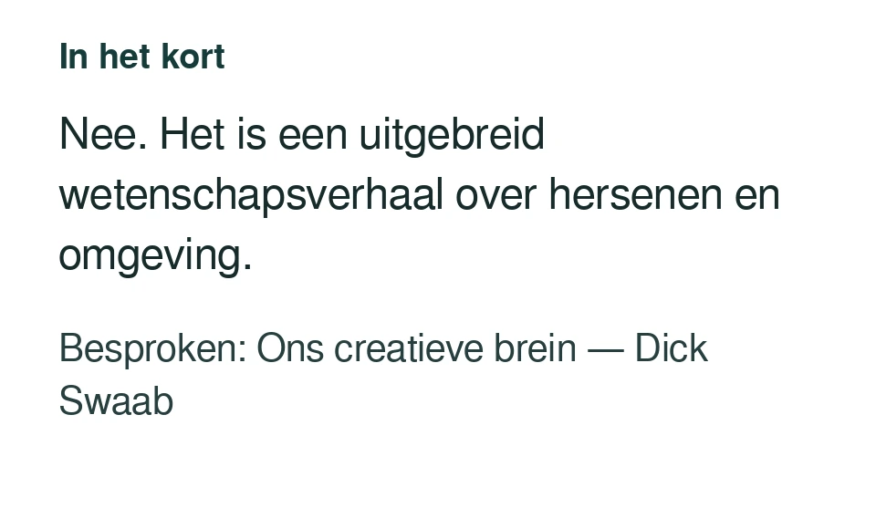 Nee. Het is een uitgebreid wetenschapsverhaal over hersenen en omgeving. Besproken: Ons creatieve brein — Dick Swaab.