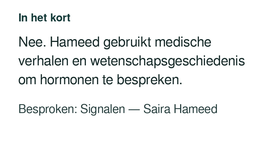 Nee. Hameed gebruikt medische verhalen en wetenschapsgeschiedenis om hormonen te bespreken. Besproken: Signalen — Saira Hameed.
